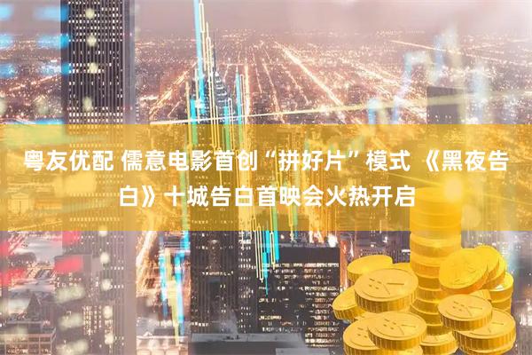 粤友优配 儒意电影首创“拼好片”模式 《黑夜告白》十城告白首映会火热开启